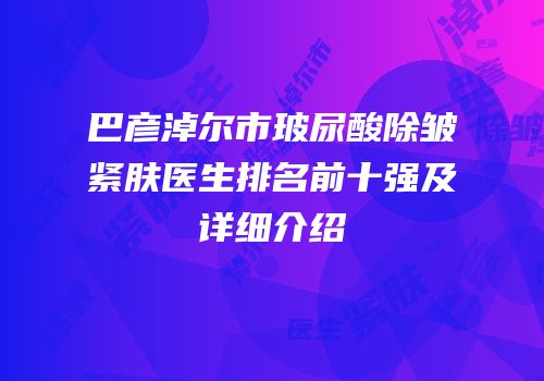 巴彦淖尔市玻尿酸除皱紧肤医生排名前十强及详细介绍