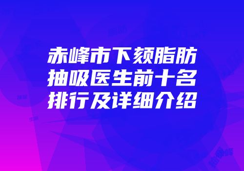 赤峰市下颏脂肪抽吸医生前十名排行及详细介绍