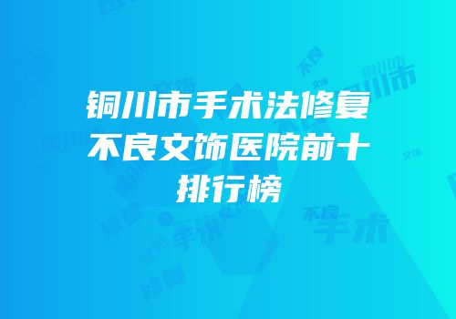 铜川市手术法修复不良文饰医院前十排行榜