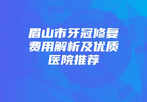 眉山市牙冠修复费用解析及优质医院推荐