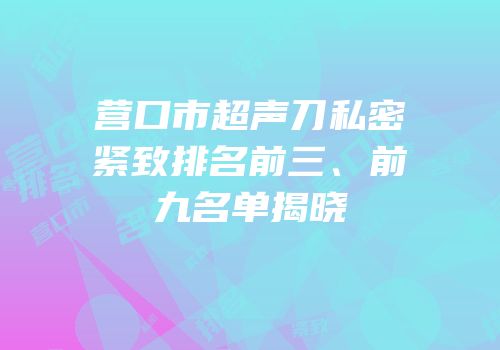 营口市超声刀私密紧致排名前三、前九名单揭晓