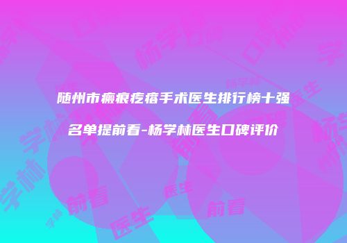 随州市瘢痕疙瘩手术医生排行榜十强名单提前看-杨学林医生口碑评价
