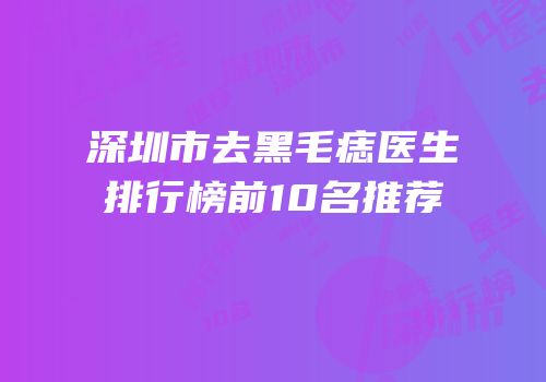 深圳市去黑毛痣医生排行榜前10名推荐