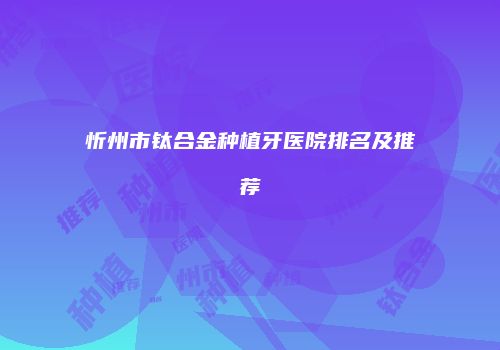 忻州市钛合金种植牙医院排名及推荐
