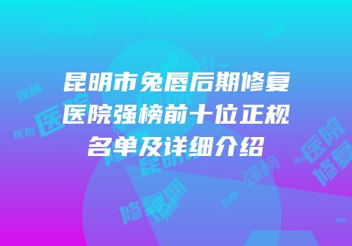 昆明市兔唇后期修复医院强榜前十位正规名单及详细介绍