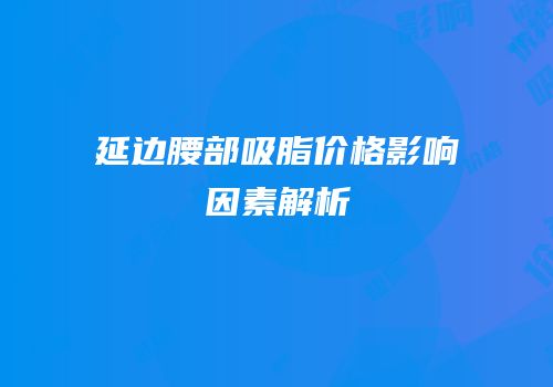 延边腰部吸脂价格影响因素解析