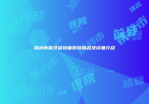铁岭市前牙冠修复医院排名及详细介绍