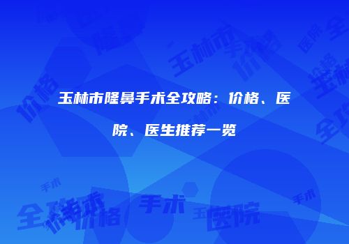 玉林市隆鼻手术全攻略：价格、医院、医生推荐一览