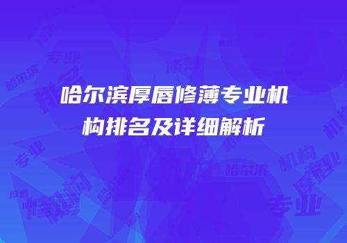 哈尔滨厚唇修薄专业机构排名及详细解析