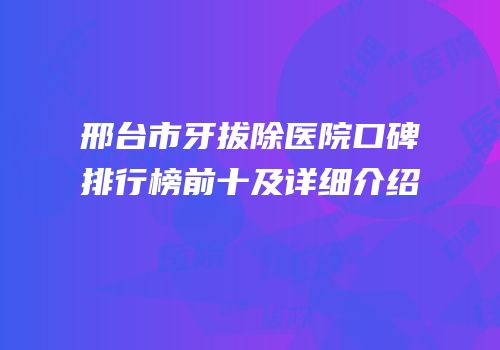 邢台市牙拔除医院口碑排行榜前十及详细介绍