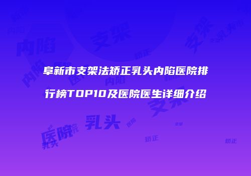 阜新市支架法矫正乳头内陷医院排行榜TOP10及医院医生详细介绍