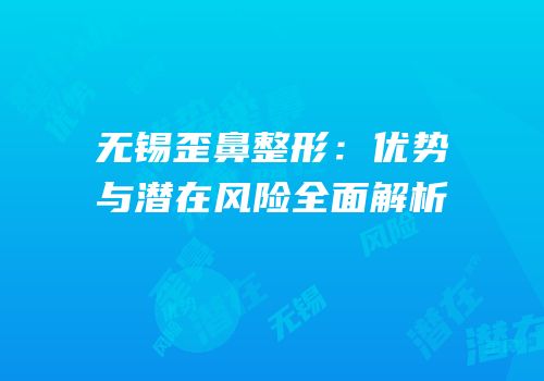 无锡歪鼻整形：优势与潜在风险全面解析