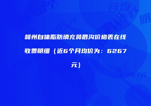 赣州自体脂肪填充鼻唇沟价格表在线收费明细（近6个月均价为：6267元）
