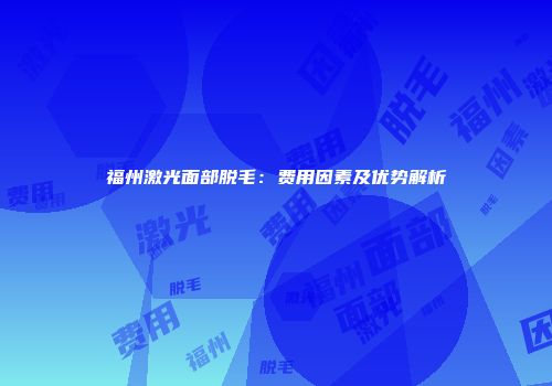 福州激光面部脱毛：费用因素及优势解析