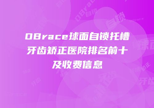 OBrace球面自锁托槽牙齿矫正医院排名前十及收费信息