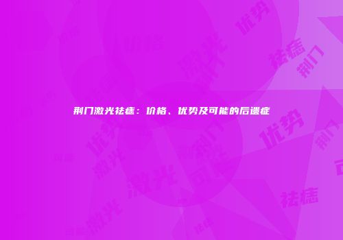 荆门激光祛痣：价格、优势及可能的后遗症