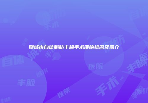 聊城市自体脂肪丰脸手术医院排名及简介