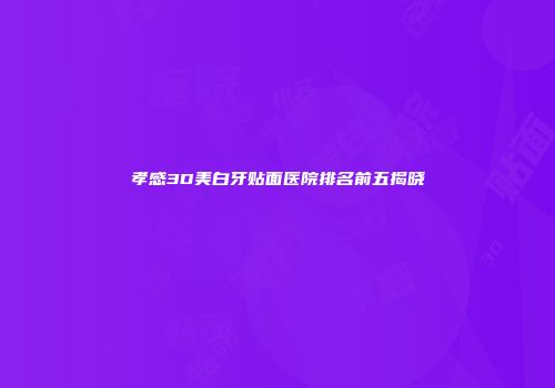 孝感3D美白牙贴面医院排名前五揭晓