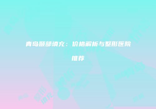 青岛颞部填充：价格解析与整形医院推荐