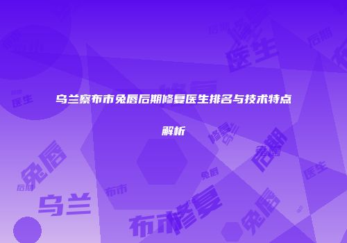 乌兰察布市兔唇后期修复医生排名与技术特点解析