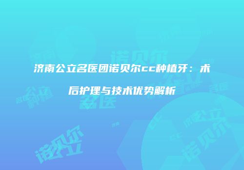 济南公立名医团诺贝尔cc种植牙：术后护理与技术优势解析