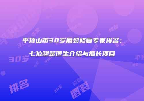 平顶山市30岁唇裂修复专家排名：七位翘楚医生介绍与擅长项目