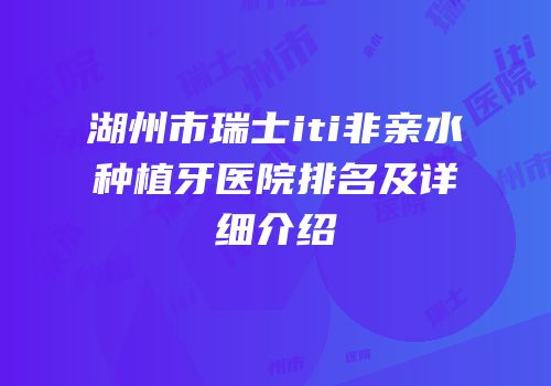 湖州市瑞士iti非亲水种植牙医院排名及详细介绍