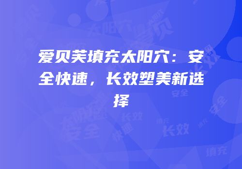 爱贝芙填充太阳穴：安全快速，长效塑美新选择