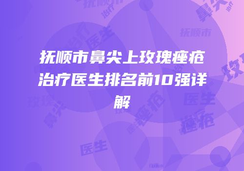抚顺市鼻尖上玫瑰痤疮治疗医生排名前10强详解