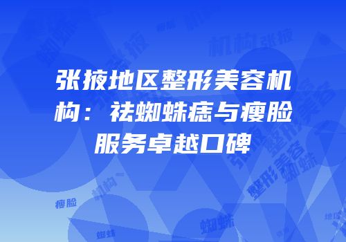 张掖地区整形美容机构：祛蜘蛛痣与瘦脸服务卓越口碑
