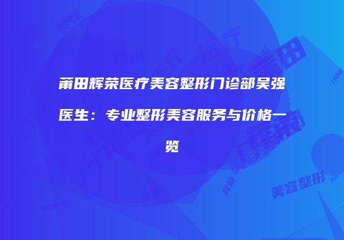 莆田辉荣医疗美容整形门诊部吴强医生：专业整形美容服务与价格一览