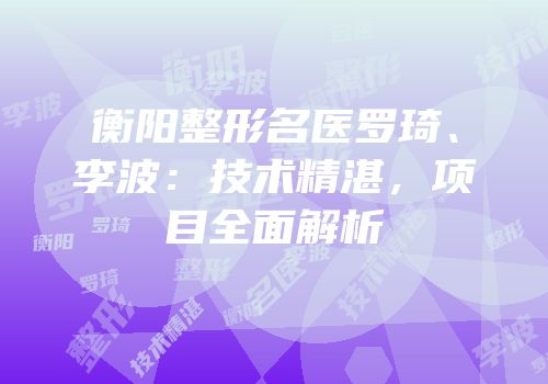 衡阳整形名医罗琦、李波：技术精湛，项目全面解析