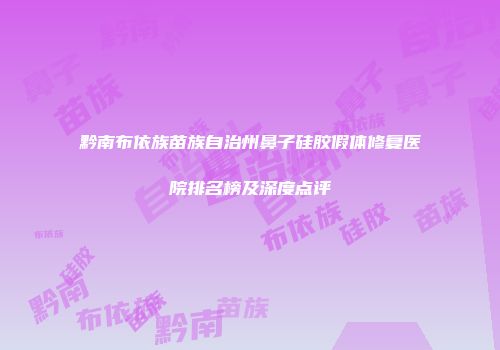 黔南布依族苗族自治州鼻子硅胶假体修复医院排名榜及深度点评