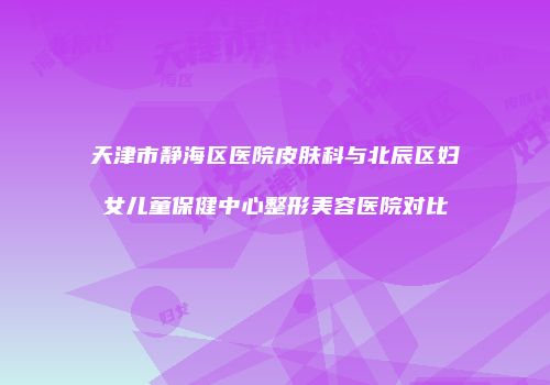 天津市静海区医院皮肤科与北辰区妇女儿童保健中心整形美容医院对比