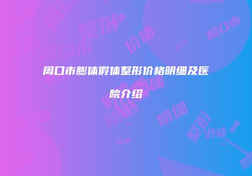 周口市膨体假体整形价格明细及医院介绍