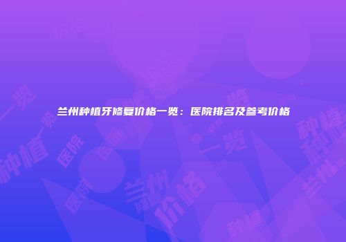 兰州种植牙修复价格一览：医院排名及参考价格