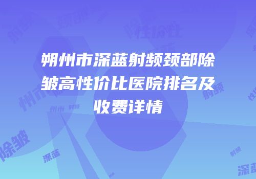 朔州市深蓝射频颈部除皱高性价比医院排名及收费详情
