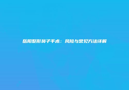 岳阳整形鼻子手术：风险与常见方法详解
