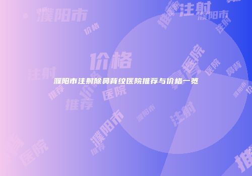 濮阳市注射除鼻背纹医院推荐与价格一览