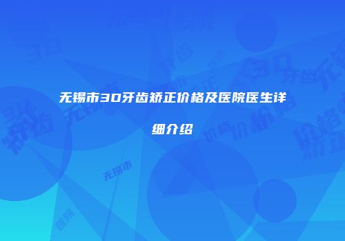 无锡市3D牙齿矫正价格及医院医生详细介绍