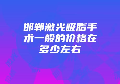 邯郸激光吸脂手术一般的价格在多少左右