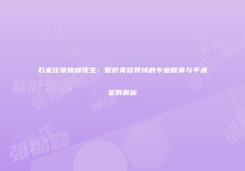 石家庄张锦峰医生：整形美容领域的专业精英与手术案例解析