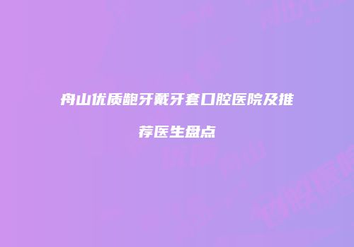舟山优质龅牙戴牙套口腔医院及推荐医生盘点