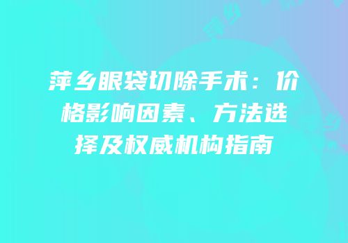 萍乡眼袋切除手术：价格影响因素、方法选择及权威机构指南