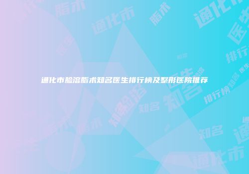 通化市脸溶脂术知名医生排行榜及整形医院推荐