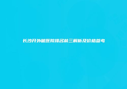 长沙开外眦医院排名前三解析及价格参考