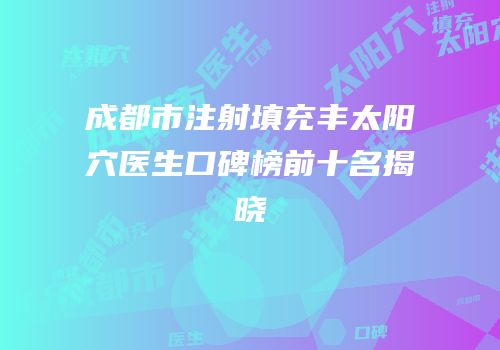 成都市注射填充丰太阳穴医生口碑榜前十名揭晓