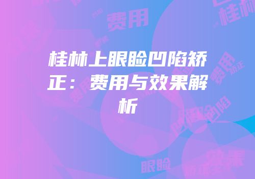 桂林上眼睑凹陷矫正：费用与效果解析