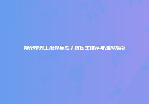 柳州市男士磨骨瘦脸手术医生推荐与选择指南