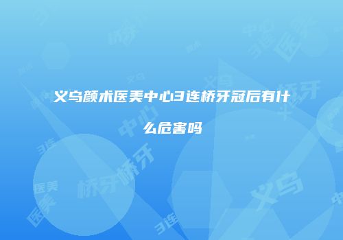 义乌颜术医美中心3连桥牙冠后有什么危害吗